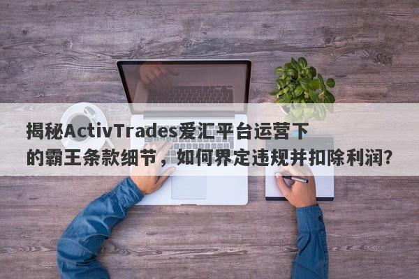 揭秘ActivTrades爱汇平台运营下的霸王条款细节，如何界定违规并扣除利润？-第1张图片-要懂汇