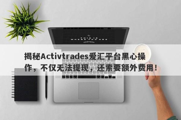 揭秘Activtrades爱汇平台黑心操作，不仅无法提现，还索要额外费用！-第1张图片-要懂汇