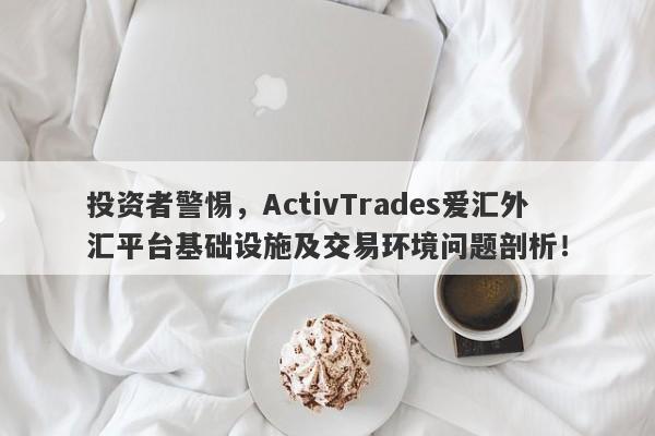 投资者警惕，ActivTrades爱汇外汇平台基础设施及交易环境问题剖析！-第1张图片-要懂汇