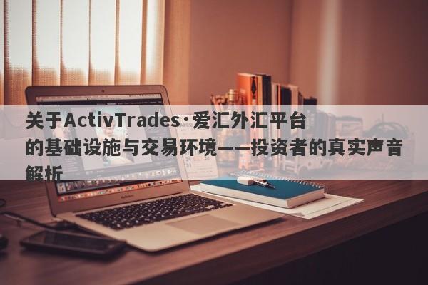 关于ActivTrades·爱汇外汇平台的基础设施与交易环境——投资者的真实声音解析-第1张图片-要懂汇