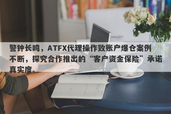 警钟长鸣，ATFX代理操作致账户爆仓案例不断，探究合作推出的“客户资金保险”承诺真实度。-第1张图片-要懂汇