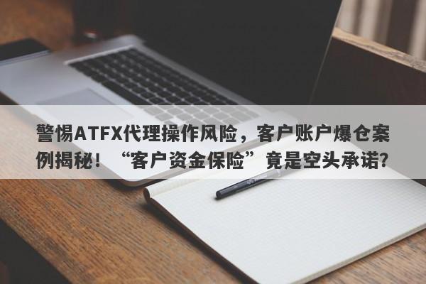 警惕ATFX代理操作风险，客户账户爆仓案例揭秘！“客户资金保险”竟是空头承诺？-第1张图片-要懂汇