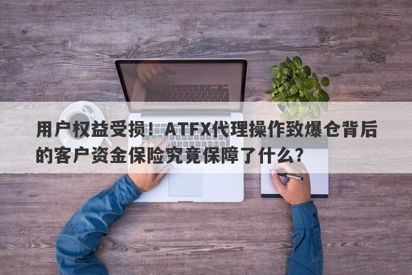 用户权益受损！ATFX代理操作致爆仓背后的客户资金保险究竟保障了什么？-第1张图片-要懂汇