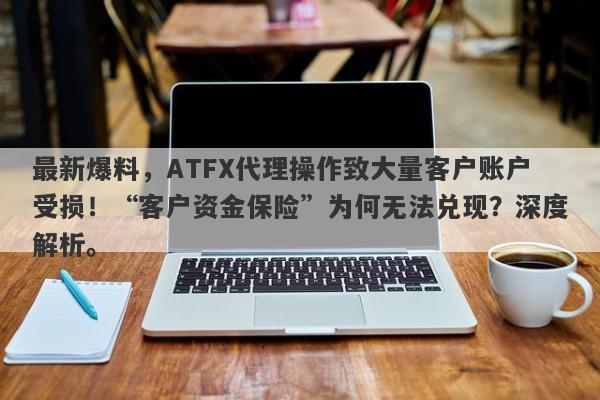 最新爆料，ATFX代理操作致大量客户账户受损！“客户资金保险”为何无法兑现？深度解析。-第1张图片-要懂汇