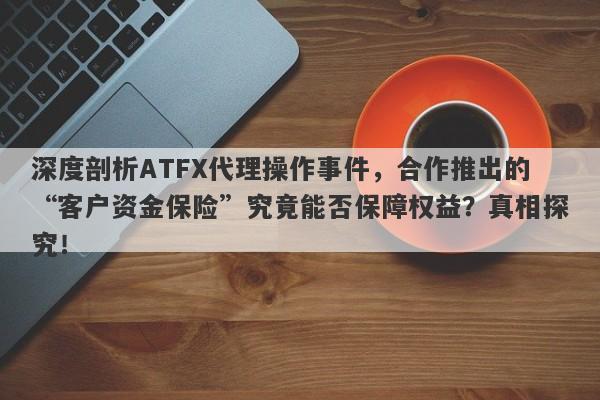 深度剖析ATFX代理操作事件，合作推出的“客户资金保险”究竟能否保障权益？真相探究！-第1张图片-要懂汇