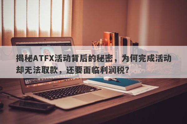 揭秘ATFX活动背后的秘密，为何完成活动却无法取款，还要面临利润税？-第1张图片-要懂汇