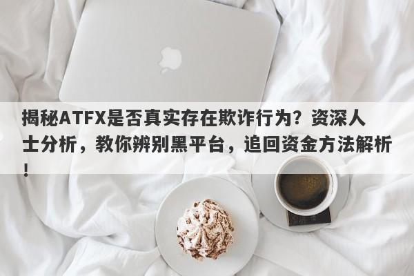 揭秘ATFX是否真实存在欺诈行为？资深人士分析，教你辨别黑平台，追回资金方法解析！-第1张图片-要懂汇