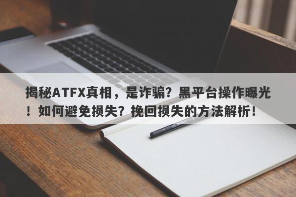 揭秘ATFX真相，是诈骗？黑平台操作曝光！如何避免损失？挽回损失的方法解析！-第1张图片-要懂汇