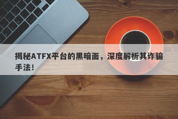 揭秘ATFX平台的黑暗面，深度解析其诈骗手法！-第1张图片-要懂汇