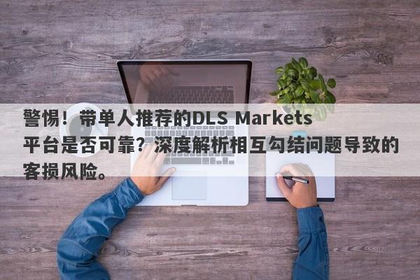 警惕！带单人推荐的DLS Markets平台是否可靠？深度解析相互勾结问题导致的客损风险。-第1张图片-要懂汇