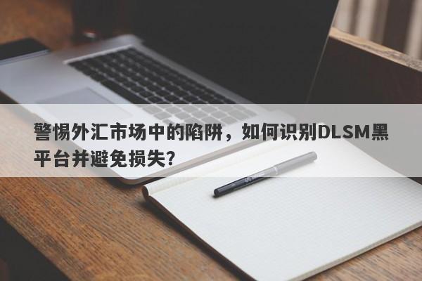 警惕外汇市场中的陷阱，如何识别DLSM黑平台并避免损失？-第1张图片-要懂汇