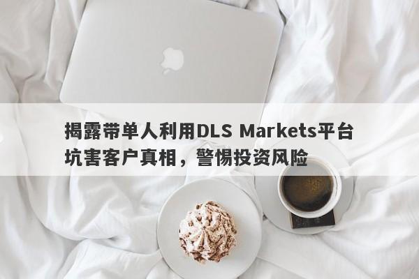 揭露带单人利用DLS Markets平台坑害客户真相，警惕投资风险-第1张图片-要懂汇