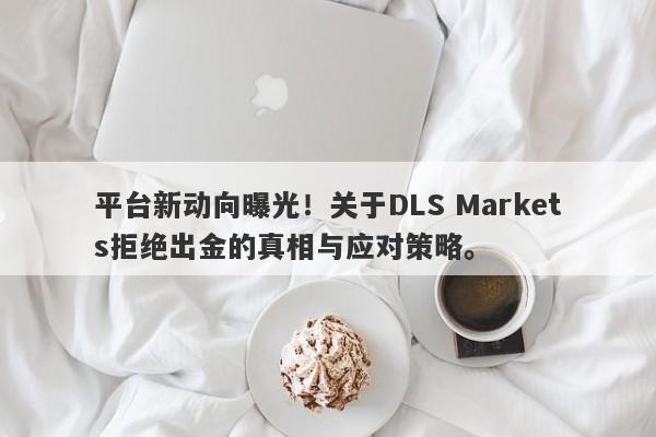 平台新动向曝光！关于DLS Markets拒绝出金的真相与应对策略。-第1张图片-要懂汇