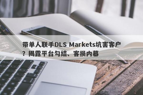 带单人联手DLS Markets坑害客户？揭露平台勾结、客损内幕-第1张图片-要懂汇