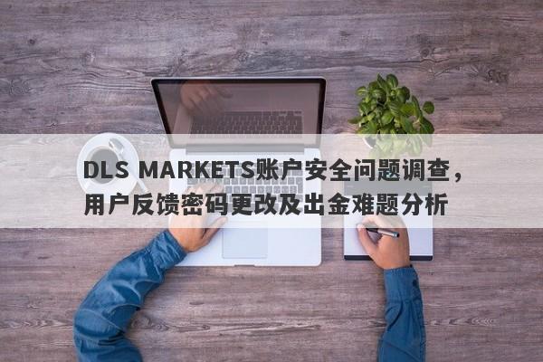 DLS MARKETS账户安全问题调查，用户反馈密码更改及出金难题分析-第1张图片-要懂汇