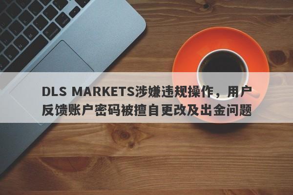 DLS MARKETS涉嫌违规操作，用户反馈账户密码被擅自更改及出金问题-第1张图片-要懂汇