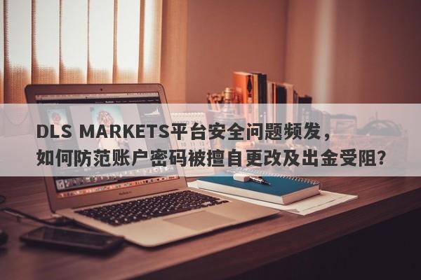 DLS MARKETS平台安全问题频发，如何防范账户密码被擅自更改及出金受阻？-第1张图片-要懂汇