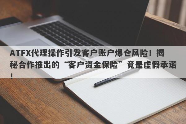 ATFX代理操作引发客户账户爆仓风险！揭秘合作推出的“客户资金保险”竟是虚假承诺！-第1张图片-要懂汇