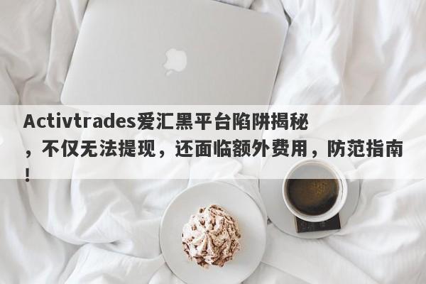 Activtrades爱汇黑平台陷阱揭秘，不仅无法提现，还面临额外费用，防范指南！-第1张图片-要懂汇