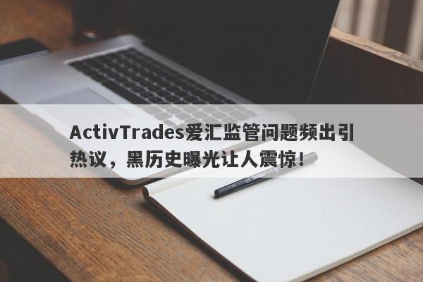 ActivTrades爱汇监管问题频出引热议，黑历史曝光让人震惊！-第1张图片-要懂汇