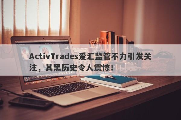 ActivTrades爱汇监管不力引发关注，其黑历史令人震惊！-第1张图片-要懂汇