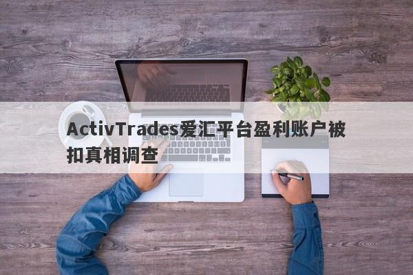 ActivTrades爱汇平台盈利账户被扣真相调查-第1张图片-要懂汇