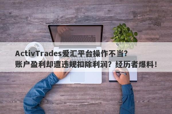 ActivTrades爱汇平台操作不当？账户盈利却遭违规扣除利润？经历者爆料！-第1张图片-要懂汇