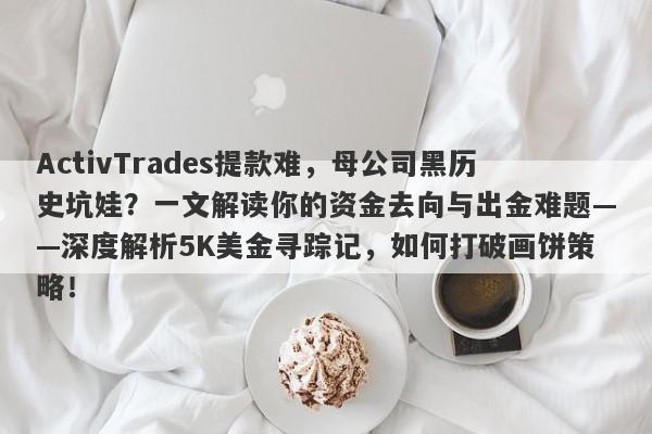 ActivTrades提款难，母公司黑历史坑娃？一文解读你的资金去向与出金难题——深度解析5K美金寻踪记，如何打破画饼策略！-第1张图片-要懂汇