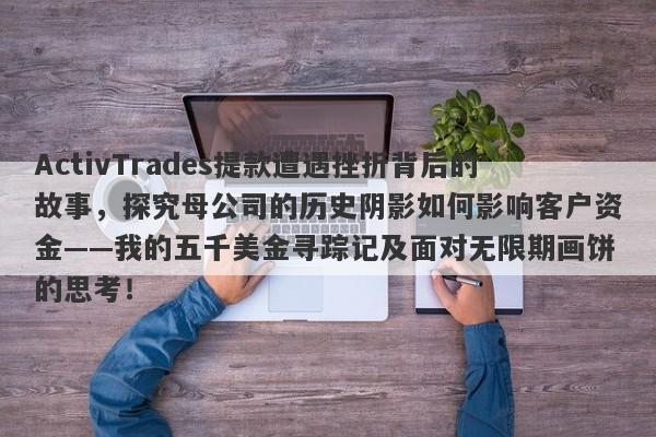 ActivTrades提款遭遇挫折背后的故事，探究母公司的历史阴影如何影响客户资金——我的五千美金寻踪记及面对无限期画饼的思考！-第1张图片-要懂汇