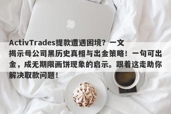 ActivTrades提款遭遇困境？一文揭示母公司黑历史真相与出金策略！一句可出金，成无期限画饼现象的启示。跟着这走助你解决取款问题！-第1张图片-要懂汇