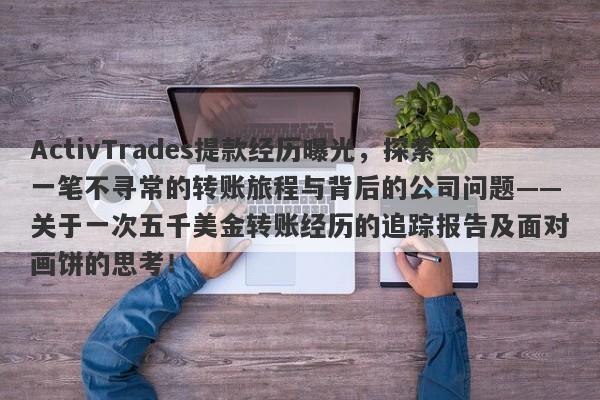 ActivTrades提款经历曝光，探索一笔不寻常的转账旅程与背后的公司问题——关于一次五千美金转账经历的追踪报告及面对画饼的思考！-第1张图片-要懂汇