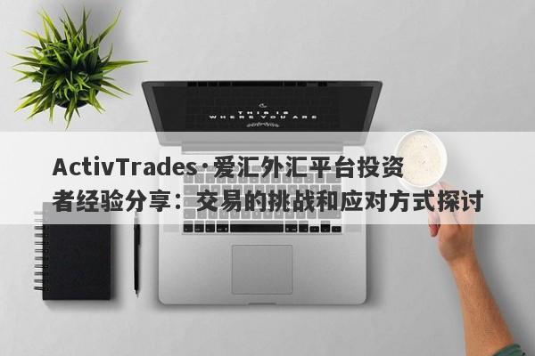 ActivTrades·爱汇外汇平台投资者经验分享：交易的挑战和应对方式探讨-第1张图片-要懂汇