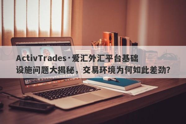 ActivTrades·爱汇外汇平台基础设施问题大揭秘，交易环境为何如此差劲？-第1张图片-要懂汇