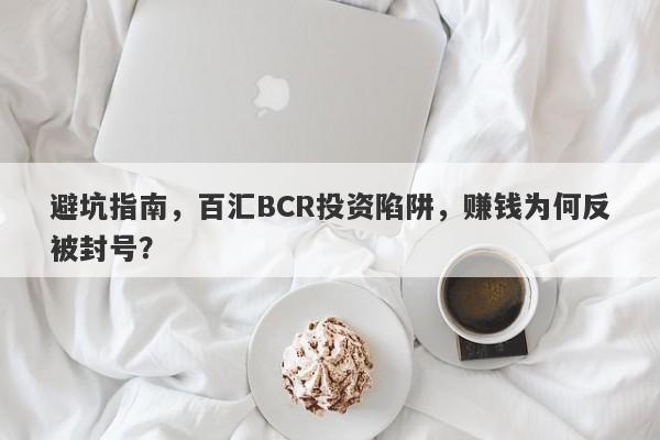 避坑指南，百汇BCR投资陷阱，赚钱为何反被封号？-第1张图片-要懂汇