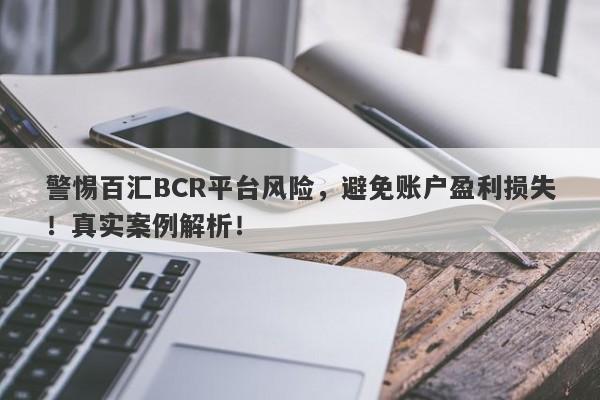 警惕百汇BCR平台风险，避免账户盈利损失！真实案例解析！-第1张图片-要懂汇