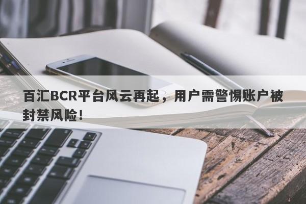 百汇BCR平台风云再起，用户需警惕账户被封禁风险！-第1张图片-要懂汇