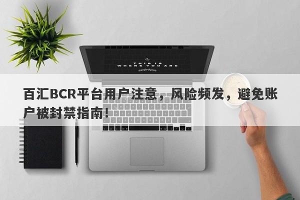 百汇BCR平台用户注意，风险频发，避免账户被封禁指南！-第1张图片-要懂汇