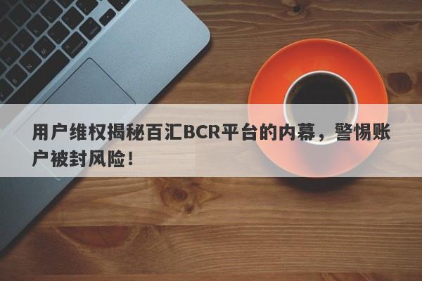 用户维权揭秘百汇BCR平台的内幕，警惕账户被封风险！-第1张图片-要懂汇