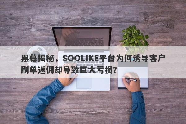 黑幕揭秘，SOOLIKE平台为何诱导客户刷单返佣却导致巨大亏损？-第1张图片-要懂汇