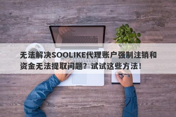 无法解决SOOLIKE代理账户强制注销和资金无法提取问题？试试这些方法！-第1张图片-要懂汇