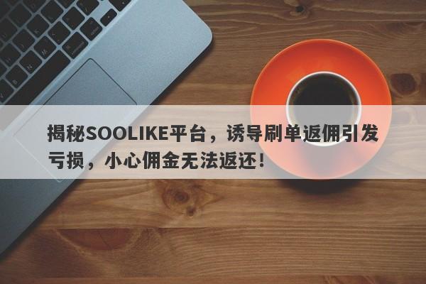 揭秘SOOLIKE平台，诱导刷单返佣引发亏损，小心佣金无法返还！-第1张图片-要懂汇