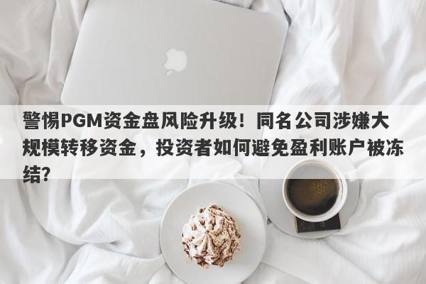 警惕PGM资金盘风险升级！同名公司涉嫌大规模转移资金，投资者如何避免盈利账户被冻结？-第1张图片-要懂汇