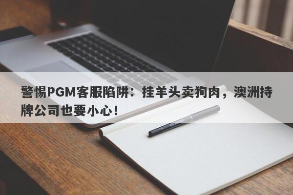 警惕PGM客服陷阱：挂羊头卖狗肉，澳洲持牌公司也要小心！-第1张图片-要懂汇