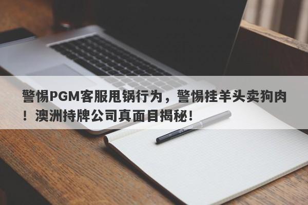 警惕PGM客服甩锅行为，警惕挂羊头卖狗肉！澳洲持牌公司真面目揭秘！-第1张图片-要懂汇