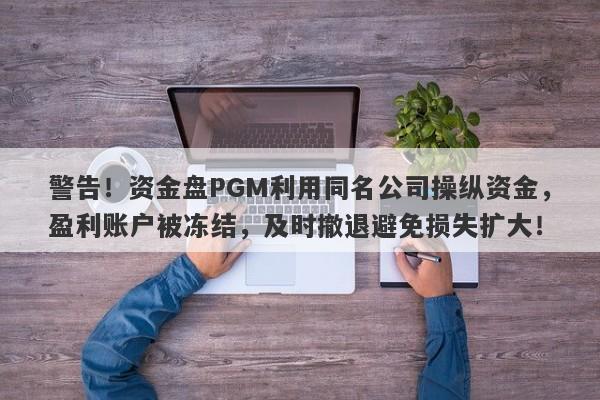 警告！资金盘PGM利用同名公司操纵资金，盈利账户被冻结，及时撤退避免损失扩大！-第1张图片-要懂汇