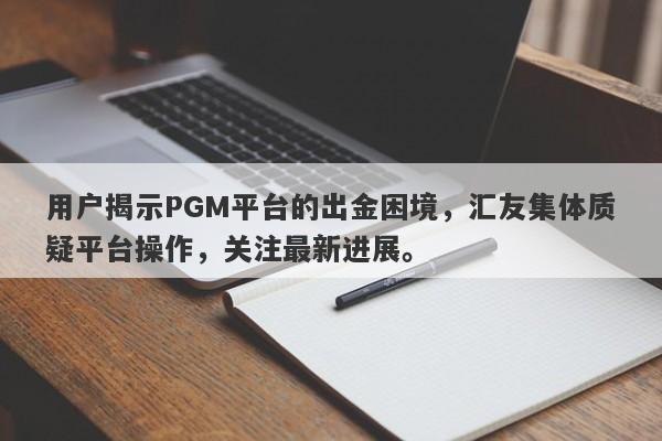 用户揭示PGM平台的出金困境，汇友集体质疑平台操作，关注最新进展。-第1张图片-要懂汇