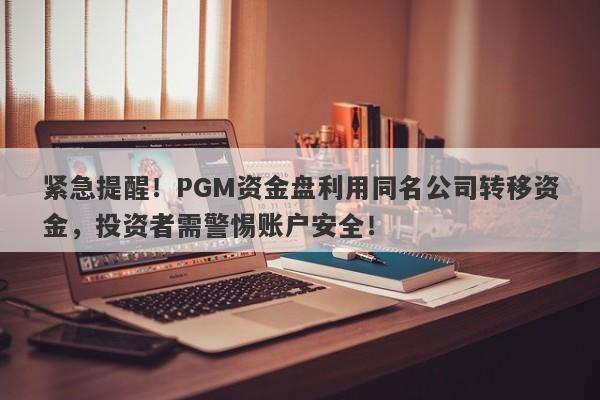 紧急提醒！PGM资金盘利用同名公司转移资金，投资者需警惕账户安全！-第1张图片-要懂汇