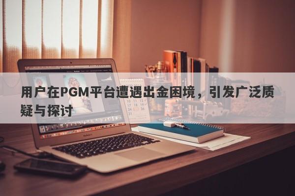 用户在PGM平台遭遇出金困境，引发广泛质疑与探讨-第1张图片-要懂汇