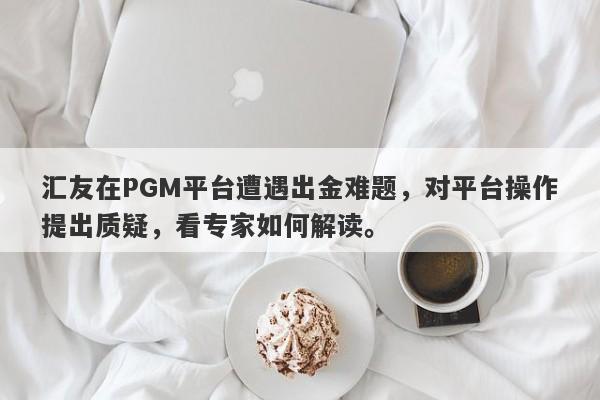 汇友在PGM平台遭遇出金难题，对平台操作提出质疑，看专家如何解读。-第1张图片-要懂汇