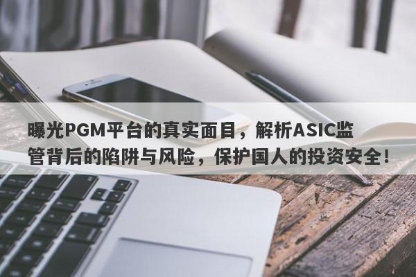 曝光PGM平台的真实面目，解析ASIC监管背后的陷阱与风险，保护国人的投资安全！-第1张图片-要懂汇